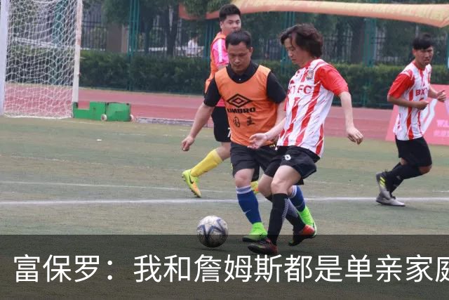 富保罗：我和詹姆斯都是单亲家庭&母亲很年轻 我们最开始因此投缘