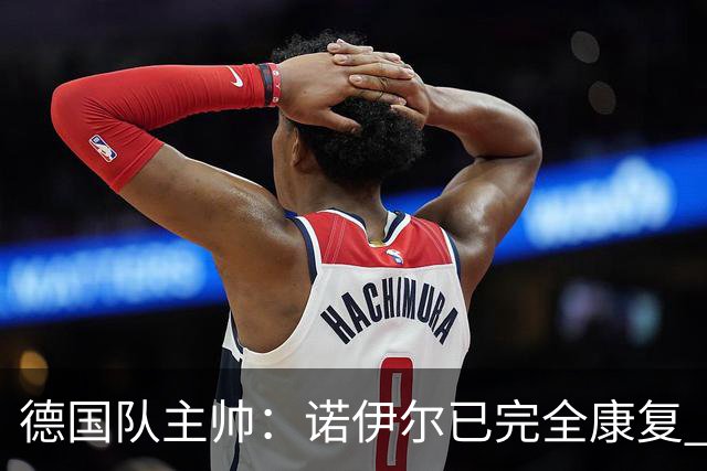 德国队主帅：诺伊尔已完全康复 他的身体状态可以首发